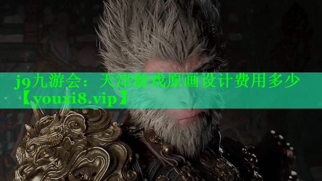 j9九游会：天津游戏原画设计费用多少
