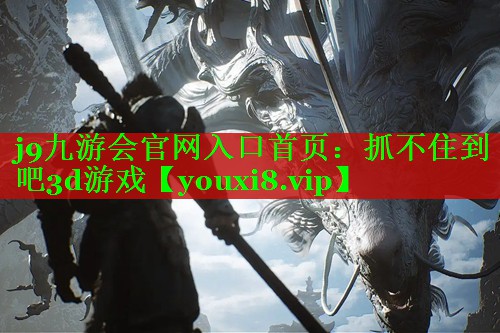 j9九游会官网入口首页：抓不住到吧3d游戏
