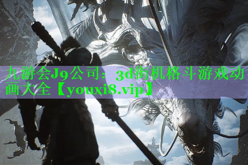 九游会J9公司：3d街机格斗游戏动画大全
