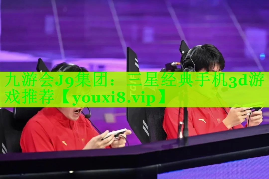 九游会J9集团：三星经典手机3d游戏推荐
