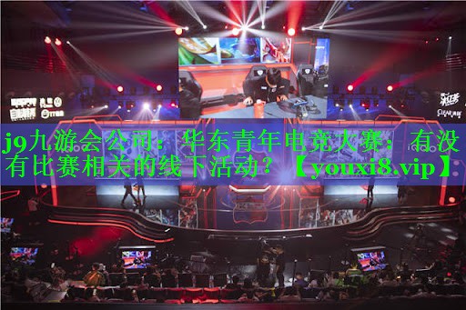 华东青年电竞大赛:有没有比赛相关的线下活动? 华东青年电竞大赛:有没有比赛相关的线下活动?