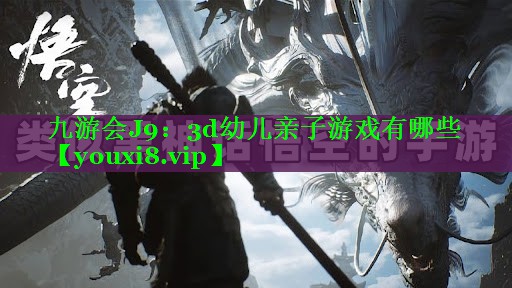 3d幼儿亲子游戏有哪些 3d幼儿亲子游戏有哪些