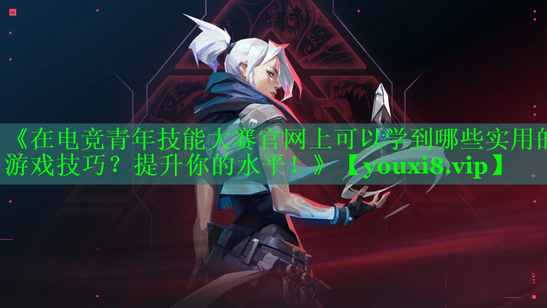 《在电竞青年技能大赛官网上可以学到哪些实用的游戏技巧?提升你的水平!》 《在电竞青年技能大赛官网上可以学到哪些实用的游戏技巧?提升你的水平!》