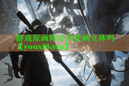 游戏原画师必须要画立体吗 游戏原画师必须要画立体吗